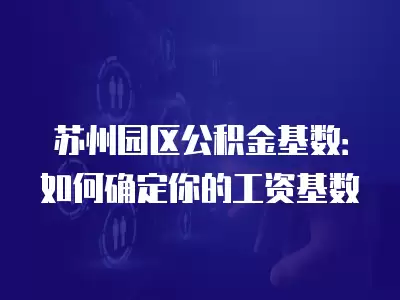 蘇州園區公積金基數：如何確定你的工資基數