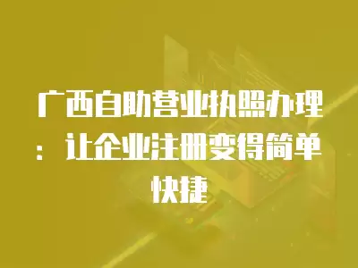 廣西自助營(yíng)業(yè)執(zhí)照辦理：讓企業(yè)注冊(cè)變得簡(jiǎn)單快捷