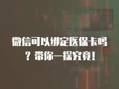 微信可以綁定醫保卡嗎？帶你一探究竟！