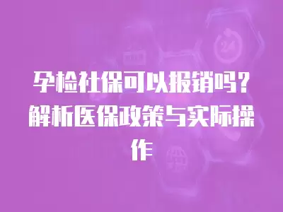 孕檢社保可以報銷嗎？解析醫保政策與實際操作