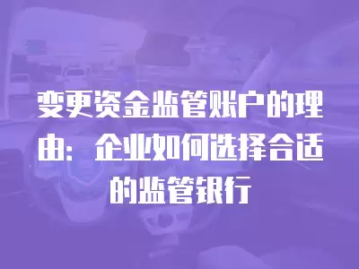 變更資金監管賬戶的理由：企業如何選擇合適的監管銀行