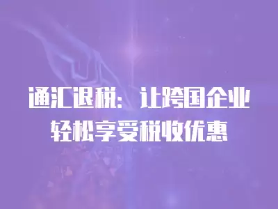 通匯退稅：讓跨國企業輕松享受稅收優惠