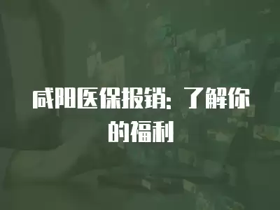 咸陽醫保報銷: 了解你的福利