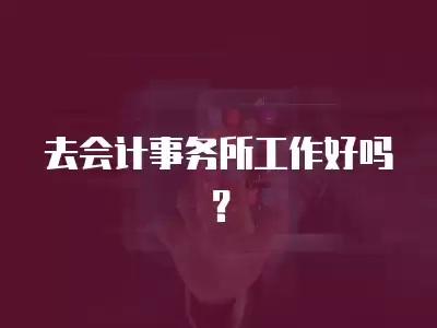 去會(huì)計(jì)事務(wù)所工作好嗎？