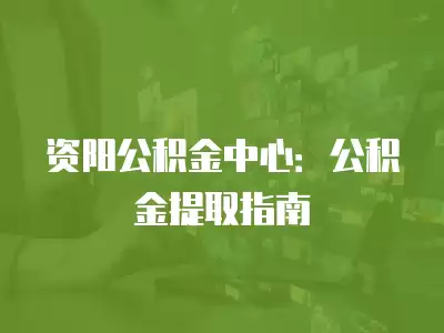 資陽公積金中心：公積金提取指南