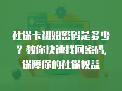 社保卡初始密碼是多少？教你快速找回密碼，保障你的社保權益