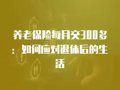 養老保險每月交300多：如何應對退休后的生活