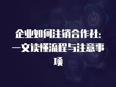 企業如何注銷合作社：一文讀懂流程與注意事項