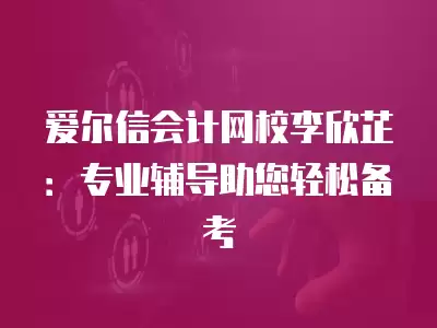 愛爾信會計網校李欣芷：專業輔導助您輕松備考