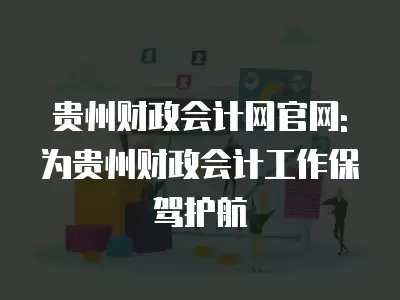 貴州財(cái)政會(huì)計(jì)網(wǎng)官網(wǎng): 為貴州財(cái)政會(huì)計(jì)工作保駕護(hù)航