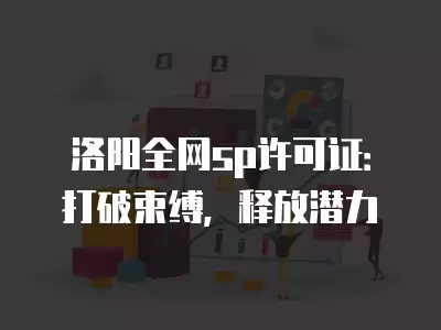 洛陽全網sp許可證：打破束縛，釋放潛力