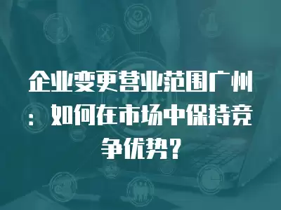 企業變更營業范圍廣州：如何在市場中保持競爭優勢？