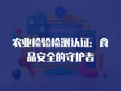 農業檢驗檢測認證：食品安全的守護者