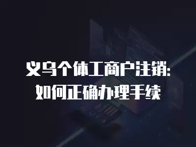 義烏個體工商戶注銷：如何正確辦理手續