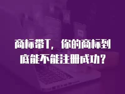 商標帶T，你的商標到底能不能注冊成功？