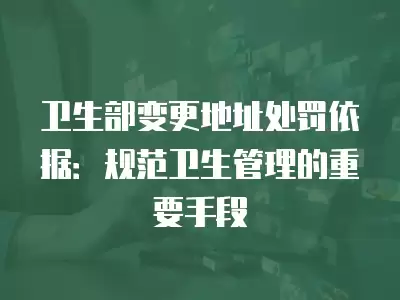 衛(wèi)生部變更地址處罰依據(jù)：規(guī)范衛(wèi)生管理的重要手段