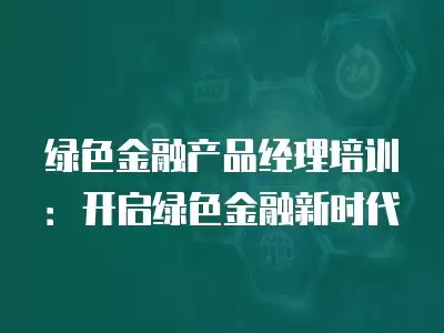 綠色金融產品經理培訓：開啟綠色金融新時代