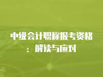 中級會計職稱報考資格：解讀與應對