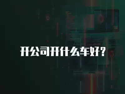 開公司開什么車好？