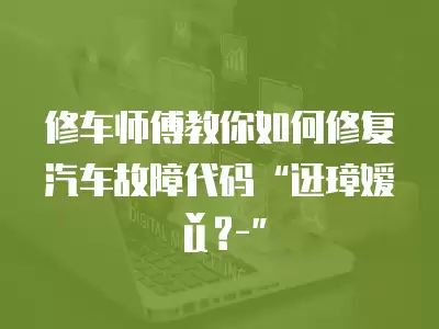 修車師傅教你如何修復汽車故障代碼“迓璋嬡ǔ?-”