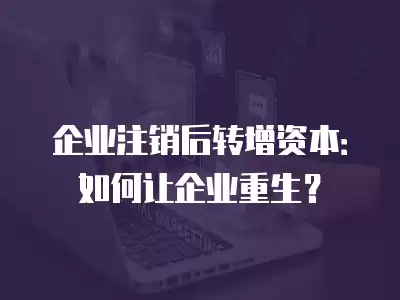 企業(yè)注銷后轉(zhuǎn)增資本：如何讓企業(yè)重生？