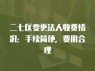 二七區(qū)變更法人收費(fèi)情況：手續(xù)簡(jiǎn)便，費(fèi)用合理