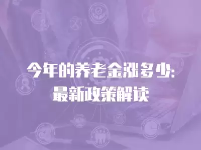 今年的養老金漲多少：最新政策解讀