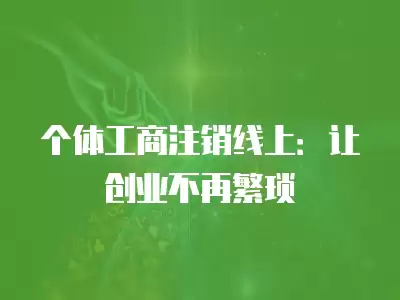 個體工商注銷線上：讓創業不再繁瑣