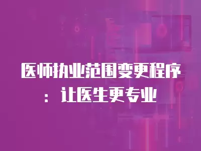 醫師執業范圍變更程序：讓醫生更專業