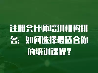 注冊會計師培訓(xùn)機構(gòu)排名：如何選擇最適合你的培訓(xùn)課程？