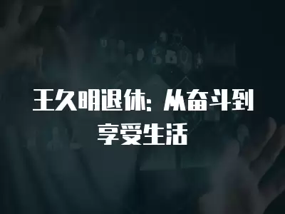 王久明退休: 從奮斗到享受生活