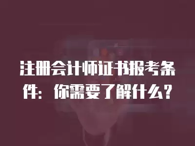 注冊會計師證書報考條件：你需要了解什么？