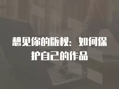 想見你的版權(quán)：如何保護(hù)自己的作品