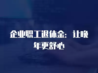 企業職工退休金：讓晚年更舒心