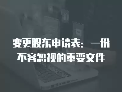 變更股東申請表：一份不容忽視的重要文件