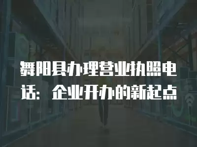 舞陽縣辦理營業執照電話：企業開辦的新起點