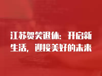 江蘇賀笑退休：開啟新生活，迎接美好的未來