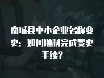 南城縣中小企業名稱變更：如何順利完成變更手續？