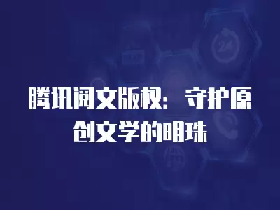 騰訊閱文版權：守護原創文學的明珠