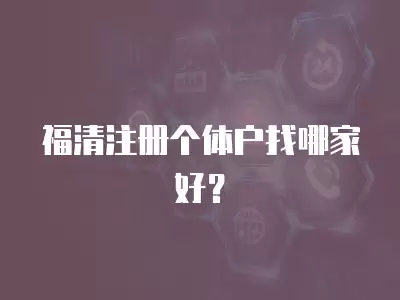 福清注冊個體戶找哪家好？