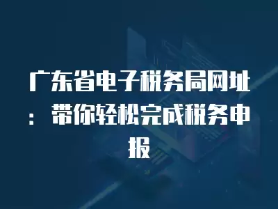 廣東省電子稅務(wù)局網(wǎng)址：帶你輕松完成稅務(wù)申報(bào)