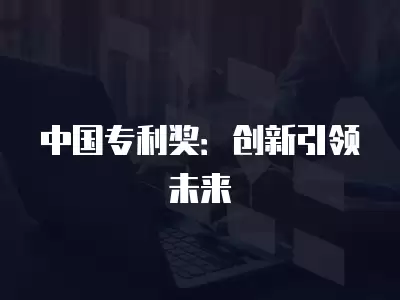 中國專利獎：創(chuàng)新引領(lǐng)未來