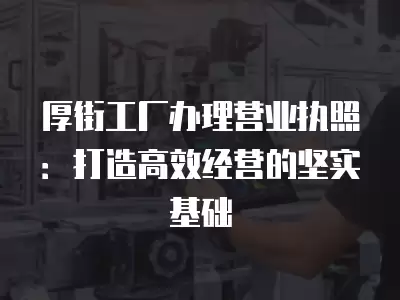 厚街工廠辦理營(yíng)業(yè)執(zhí)照：打造高效經(jīng)營(yíng)的堅(jiān)實(shí)基礎(chǔ)