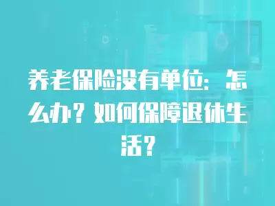 養(yǎng)老保險(xiǎn)沒有單位：怎么辦？如何保障退休生活？