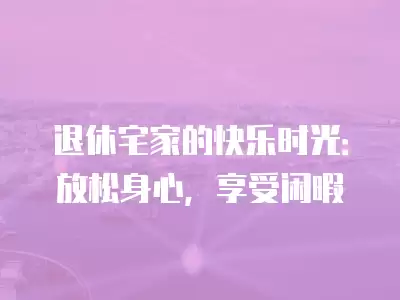 退休宅家的快樂時光：放松身心，享受閑暇