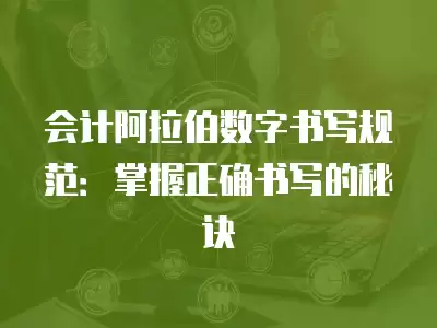 會計阿拉伯數字書寫規范：掌握正確書寫的秘訣