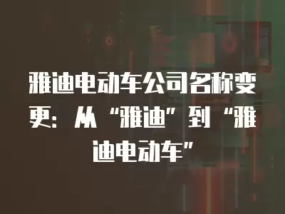 雅迪電動車公司名稱變更：從“雅迪”到“雅迪電動車”