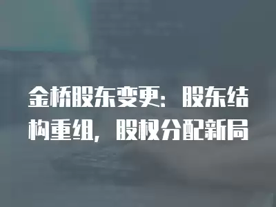 金橋股東變更：股東結構重組，股權分配新局