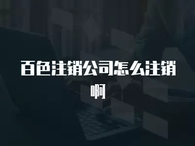 百色注銷公司怎么注銷啊