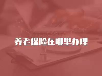 養(yǎng)老保險在哪里辦理